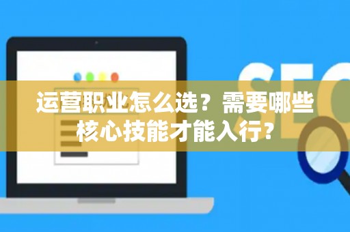 运营职业怎么选？需要哪些核心技能才能入行？