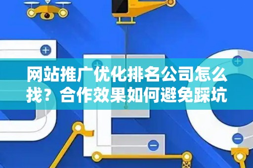 网站推广优化排名公司怎么找？合作效果如何避免踩坑？
