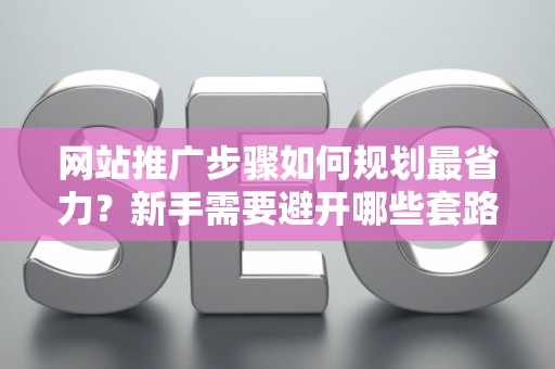 网站推广步骤如何规划最省力？新手需要避开哪些套路？