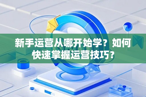 新手运营从哪开始学？如何快速掌握运营技巧？